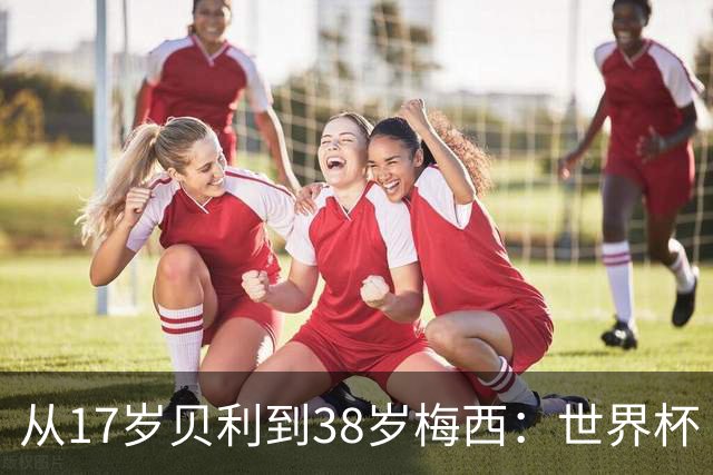 从17岁贝利到38岁梅西：世界杯“帽子戏法”极简史