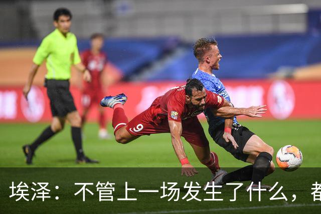 埃泽：不管上一场发生了什么，都会带着同样的心态和专注进入比赛
