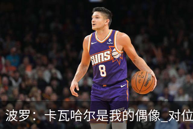 波罗：卡瓦哈尔是我的偶像 对位迪亚斯和K77这样的球员能使我进步