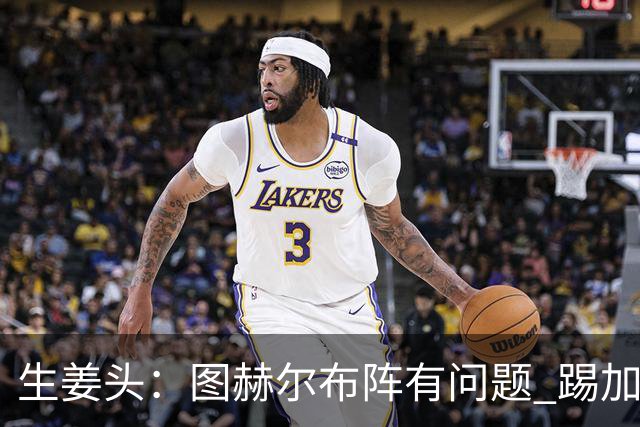 生姜头：图赫尔布阵有问题 踢加纳赖斯+安德森太保守，贝林应后撤