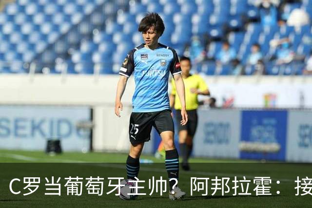 C罗当葡萄牙主帅？阿邦拉霍：接下来5届赛事他每场都会派自己上场